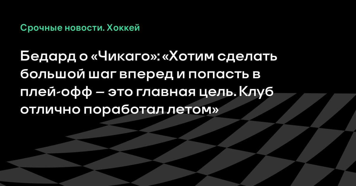 Бедард о «Чикаго»: «Хотим сделать большой шаг вперед и попасть в плей-офф — это главная цель. Клуб отлично поработал летом»