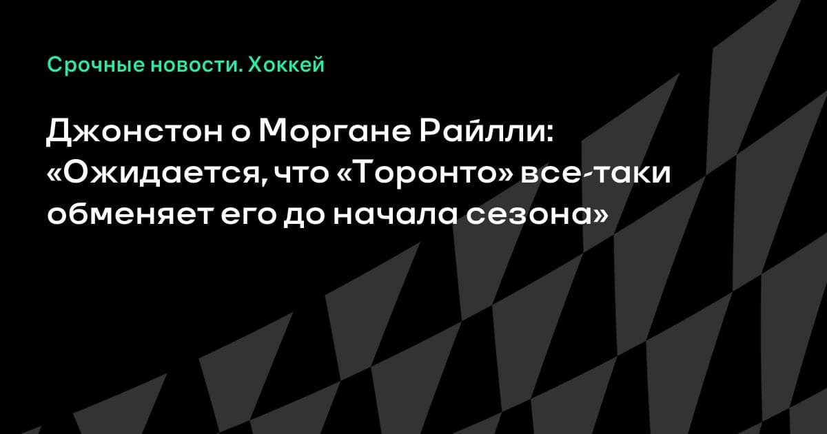 Джонстон о Моргане Райлли: «Ожидается, что «Торонто» все-таки обменяет его до начала сезона»